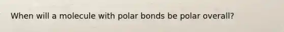 When will a molecule with polar bonds be polar overall?