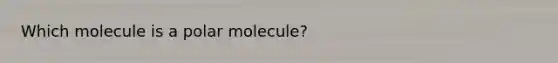 Which molecule is a polar molecule?