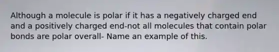 Although a molecule is polar if it has a negatively charged end and a positively charged end-not all molecules that contain polar bonds are polar overall- Name an example of this.