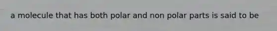 a molecule that has both polar and non polar parts is said to be