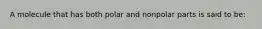A molecule that has both polar and nonpolar parts is said to be: