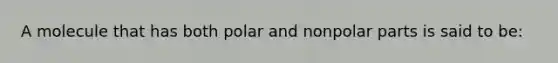A molecule that has both polar and nonpolar parts is said to be: