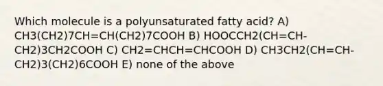 Which molecule is a polyunsaturated fatty acid? A) CH3(CH2)7CH=CH(CH2)7COOH B) HOOCCH2(CH=CH-CH2)3CH2COOH C) CH2=CHCH=CHCOOH D) CH3CH2(CH=CH-CH2)3(CH2)6COOH E) none of the above