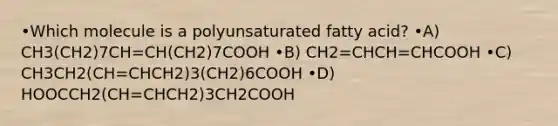 •Which molecule is a polyunsaturated fatty acid? •A) CH3(CH2)7CH=CH(CH2)7COOH •B) CH2=CHCH=CHCOOH •C) CH3CH2(CH=CHCH2)3(CH2)6COOH •D) HOOCCH2(CH=CHCH2)3CH2COOH