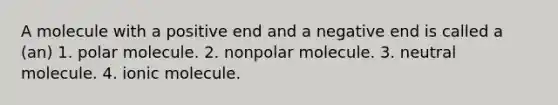 A molecule with a positive end and a negative end is called a (an) 1. polar molecule. 2. nonpolar molecule. 3. neutral molecule. 4. ionic molecule.