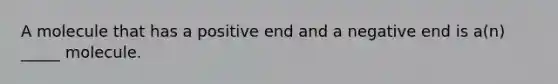 A molecule that has a positive end and a negative end is a(n) _____ molecule.