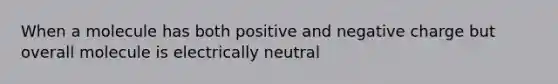 When a molecule has both positive and negative charge but overall molecule is electrically neutral