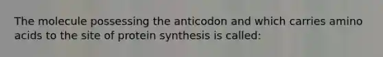 The molecule possessing the anticodon and which carries amino acids to the site of protein synthesis is called: