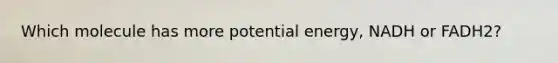 Which molecule has more potential energy, NADH or FADH2?