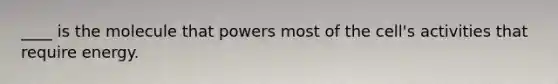 ____ is the molecule that powers most of the cell's activities that require energy.