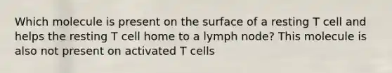 Which molecule is present on the surface of a resting T cell and helps the resting T cell home to a lymph node? This molecule is also not present on activated T cells