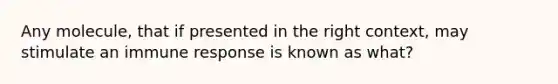 Any molecule, that if presented in the right context, may stimulate an immune response is known as what?