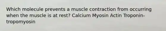 Which molecule prevents a muscle contraction from occurring when the muscle is at rest? Calcium Myosin Actin Troponin-tropomyosin