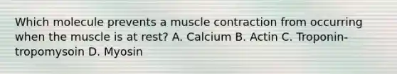 Which molecule prevents a muscle contraction from occurring when the muscle is at rest? A. Calcium B. Actin C. Troponin-tropomysoin D. Myosin