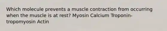 Which molecule prevents a muscle contraction from occurring when the muscle is at rest? Myosin Calcium Troponin-tropomyosin Actin