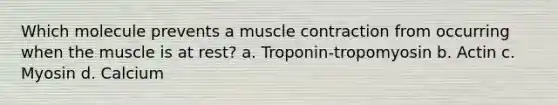 Which molecule prevents a muscle contraction from occurring when the muscle is at rest? a. Troponin-tropomyosin b. Actin c. Myosin d. Calcium