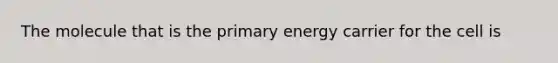 The molecule that is the primary energy carrier for the cell is