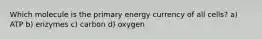 Which molecule is the primary energy currency of all cells? a) ATP b) enzymes c) carbon d) oxygen