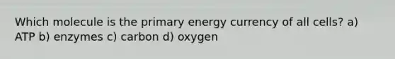 Which molecule is the primary energy currency of all cells? a) ATP b) enzymes c) carbon d) oxygen