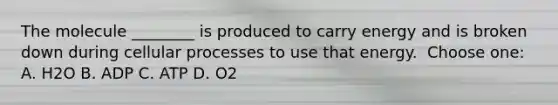 The molecule ________ is produced to carry energy and is broken down during cellular processes to use that energy. ​​​​​​ Choose one: A. H2O B. ADP C. ATP D. O2