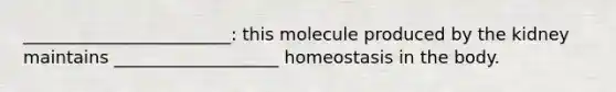 ________________________: this molecule produced by the kidney maintains ___________________ homeostasis in the body.