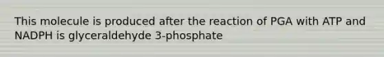 This molecule is produced after the reaction of PGA with ATP and NADPH is glyceraldehyde 3-phosphate