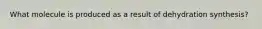 What molecule is produced as a result of dehydration synthesis?