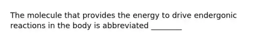 The molecule that provides the energy to drive endergonic reactions in the body is abbreviated ________