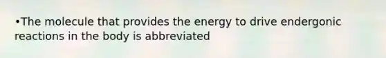 •The molecule that provides the energy to drive endergonic reactions in the body is abbreviated