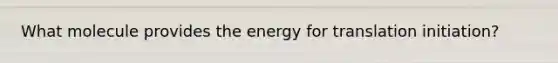 What molecule provides the energy for translation initiation?