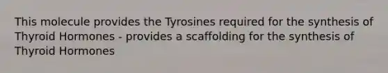 This molecule provides the Tyrosines required for the synthesis of Thyroid Hormones - provides a scaffolding for the synthesis of Thyroid Hormones