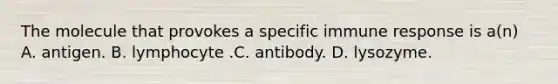 The molecule that provokes a specific immune response is a(n) A. antigen. B. lymphocyte .C. antibody. D. lysozyme.