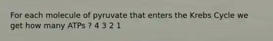 For each molecule of pyruvate that enters the Krebs Cycle we get how many ATPs ? 4 3 2 1