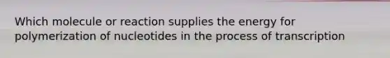 Which molecule or reaction supplies the energy for polymerization of nucleotides in the process of transcription