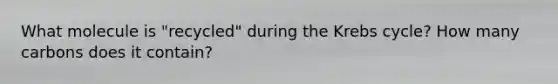 What molecule is "recycled" during the Krebs cycle? How many carbons does it contain?