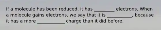 If a molecule has been reduced, it has _________ electrons. When a molecule gains electrons, we say that it is ___________, because it has a more ____________ charge than it did before.