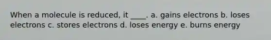 When a molecule is reduced, it ____.​ a. ​gains electrons b. ​loses electrons c. ​stores electrons d. ​loses energy e. ​burns energy