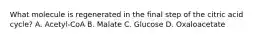 What molecule is regenerated in the final step of the citric acid cycle? A. Acetyl-CoA B. Malate C. Glucose D. Oxaloacetate