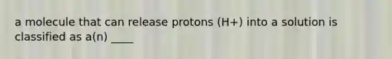 a molecule that can release protons (H+) into a solution is classified as a(n) ____