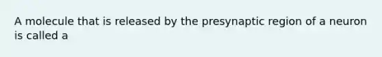 A molecule that is released by the presynaptic region of a neuron is called a