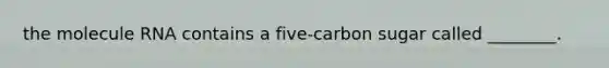 the molecule RNA contains a five-carbon sugar called ________.