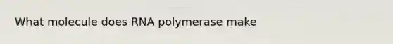 What molecule does RNA polymerase make