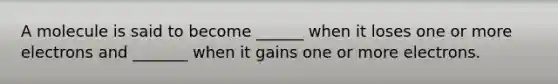 A molecule is said to become ______ when it loses one or more electrons and _______ when it gains one or more electrons.