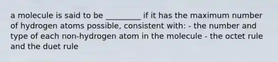 a molecule is said to be _________ if it has the maximum number of hydrogen atoms possible, consistent with: - the number and type of each non-hydrogen atom in the molecule - the octet rule and the duet rule