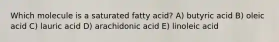 Which molecule is a saturated fatty acid? A) butyric acid B) oleic acid C) lauric acid D) arachidonic acid E) linoleic acid