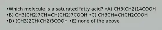 •Which molecule is a saturated fatty acid? •A) CH3(CH2)14COOH •B) CH3(CH2)7CH=CH(CH2)7COOH •C) CH3CH=CHCH2COOH •D) (CH3)2CH(CH2)3COOH •E) none of the above