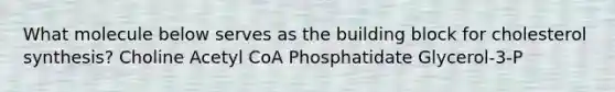 What molecule below serves as the building block for cholesterol synthesis? Choline Acetyl CoA Phosphatidate Glycerol-3-P