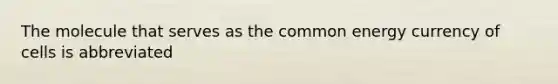 The molecule that serves as the common energy currency of cells is abbreviated