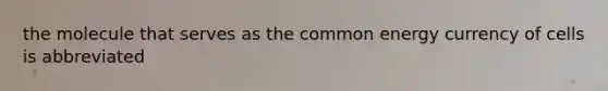 the molecule that serves as the common energy currency of cells is abbreviated