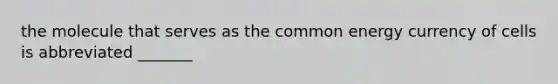 the molecule that serves as the common energy currency of cells is abbreviated _______